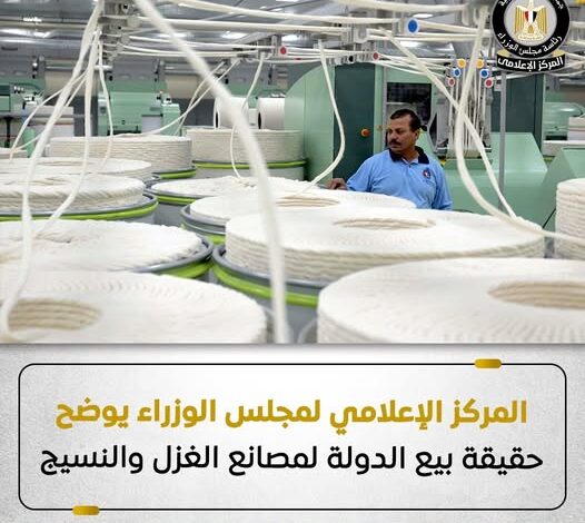 مجلس الوزراء يوضح حقيقة بيع مصانع الغزل والنسيج