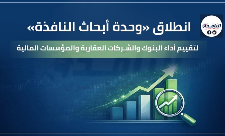 انطلاق «وحدة أبحاث النافذة» لتقييم أداء البنوك والشركات العقارية والمؤسسات المالية